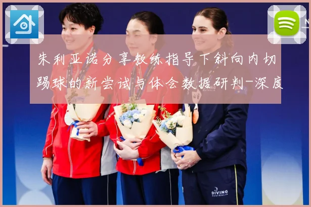 朱利亚诺分享教练指导下斜向内切踢球的新尝试与体会数据研判-深度解析