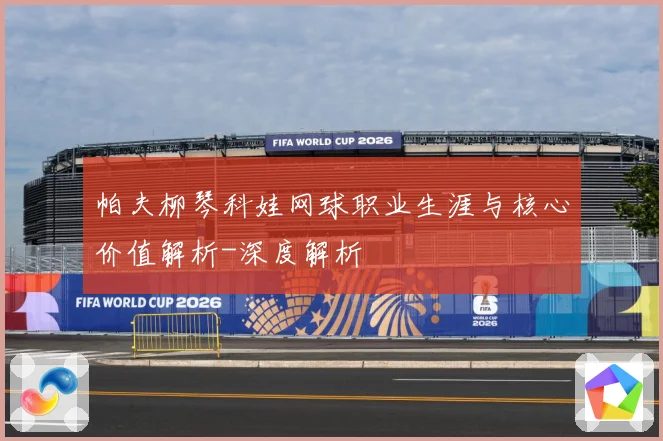 帕夫柳琴科娃网球职业生涯与核心价值解析-深度解析