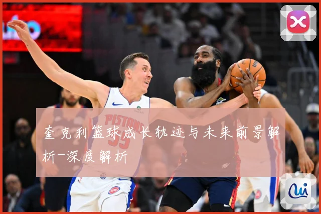 奎克利篮球成长轨迹与未来前景解析-深度解析