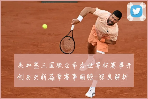 美加墨三国联合举办世界杯赛事开创历史新篇章赛事前瞻-深度解析