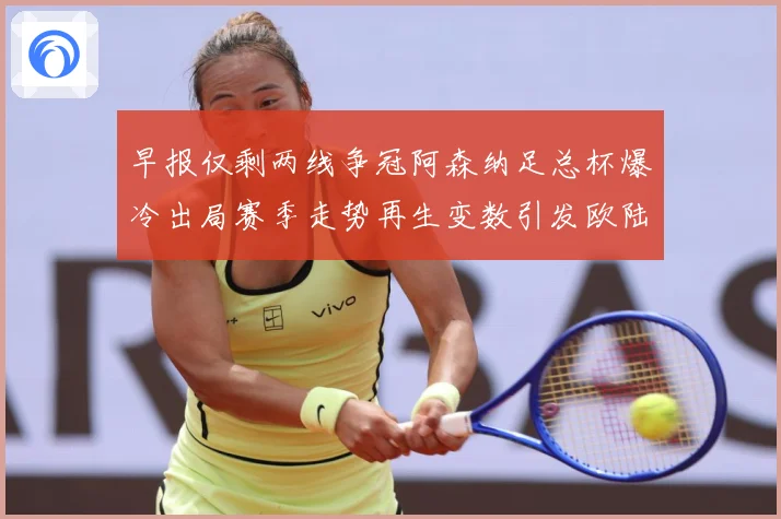 早报仅剩两线争冠阿森纳足总杯爆冷出局赛季走势再生变数引发欧陆战术观察-深度解析