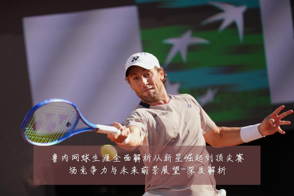 鲁内网球生涯全面解析从新星崛起到顶尖赛场竞争力与未来前景展望-深度解析
