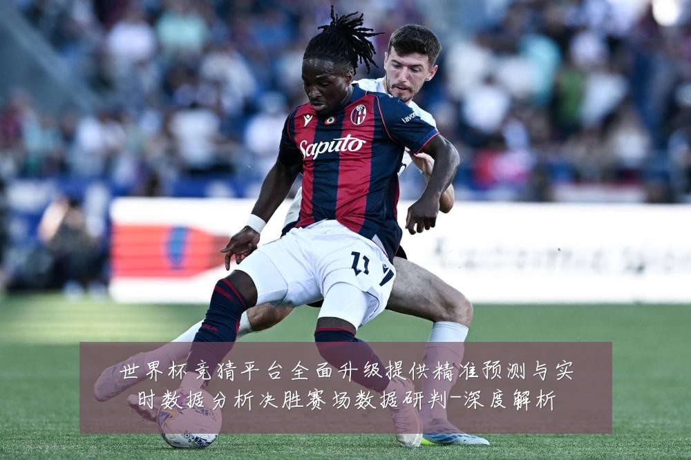世界杯竞猜平台全面升级提供精准预测与实时数据分析决胜赛场数据研判-深度解析