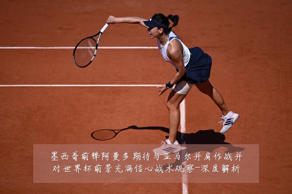 墨西哥前锋阿曼多期待与亚马尔并肩作战并对世界杯前景充满信心战术观察-深度解析