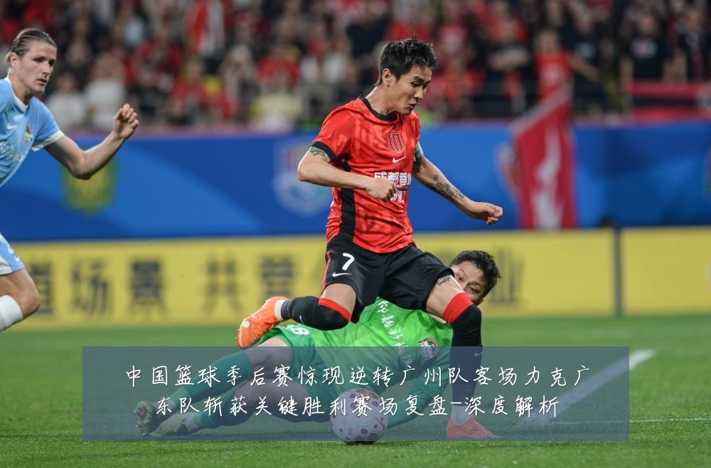中国篮球季后赛惊现逆转广州队客场力克广东队斩获关键胜利赛场复盘-深度解析