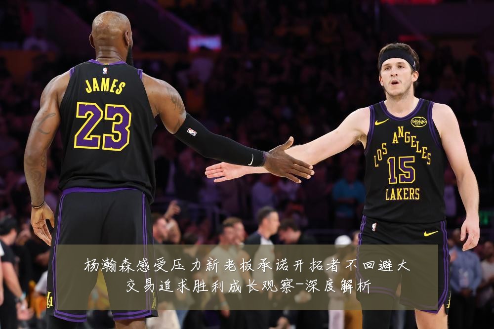 杨瀚森感受压力新老板承诺开拓者不回避大交易追求胜利成长观察-深度解析