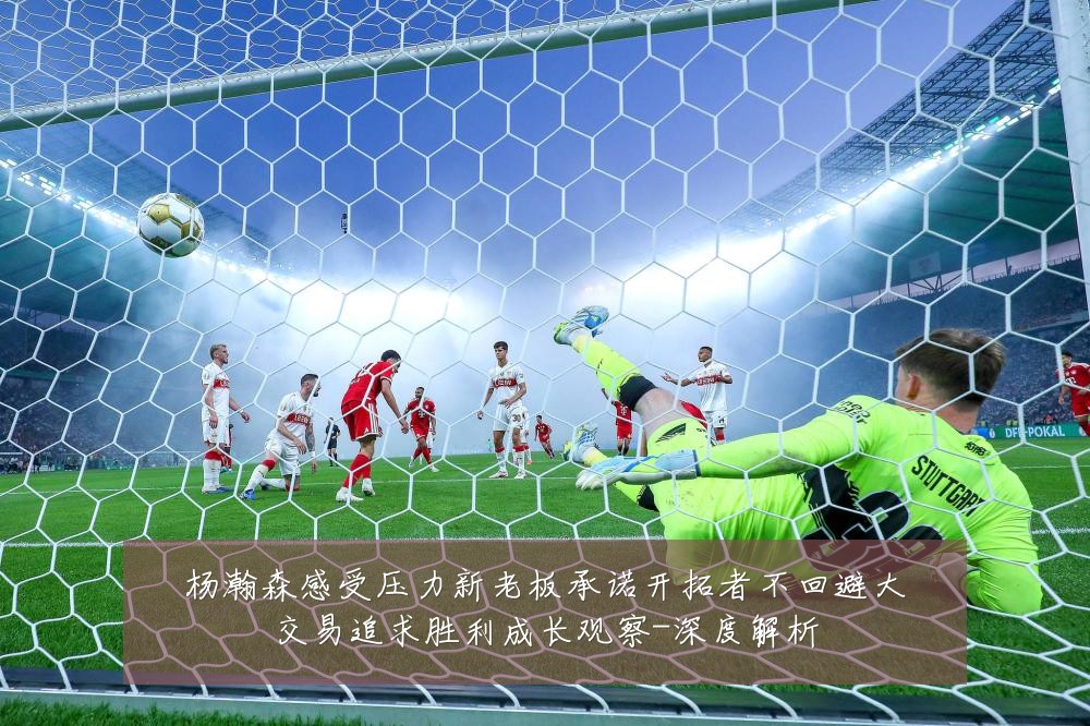 杨瀚森感受压力新老板承诺开拓者不回避大交易追求胜利成长观察-深度解析