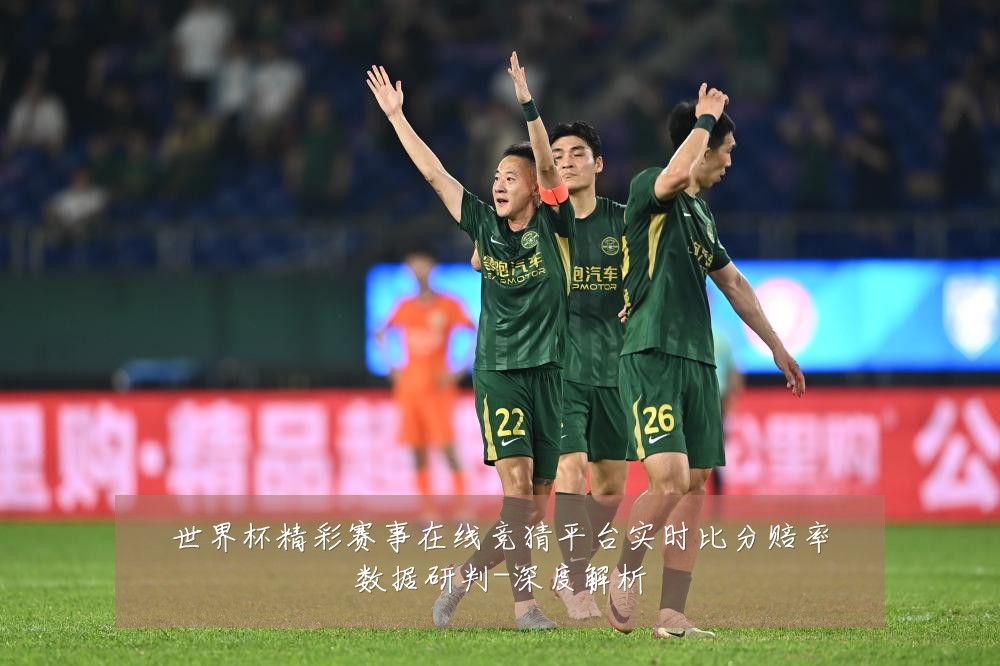 世界杯精彩赛事在线竞猜平台实时比分赔率数据研判-深度解析
